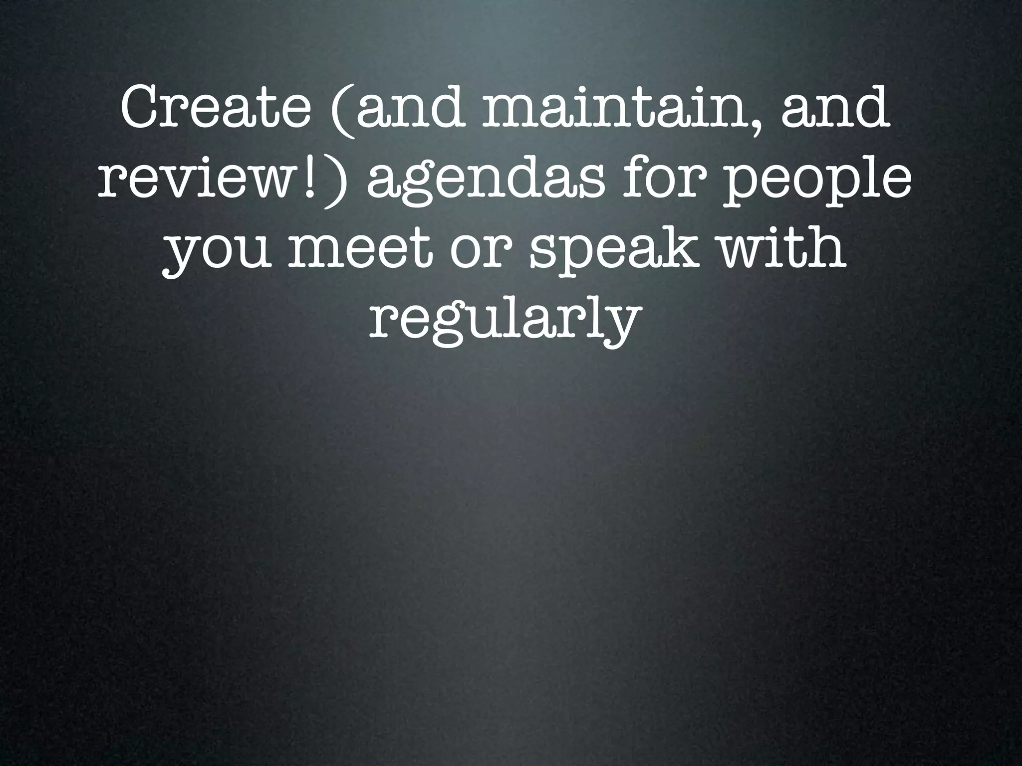 Create (and maintain, and
review!) agendas for people
  you meet or speak with
         regularly
 