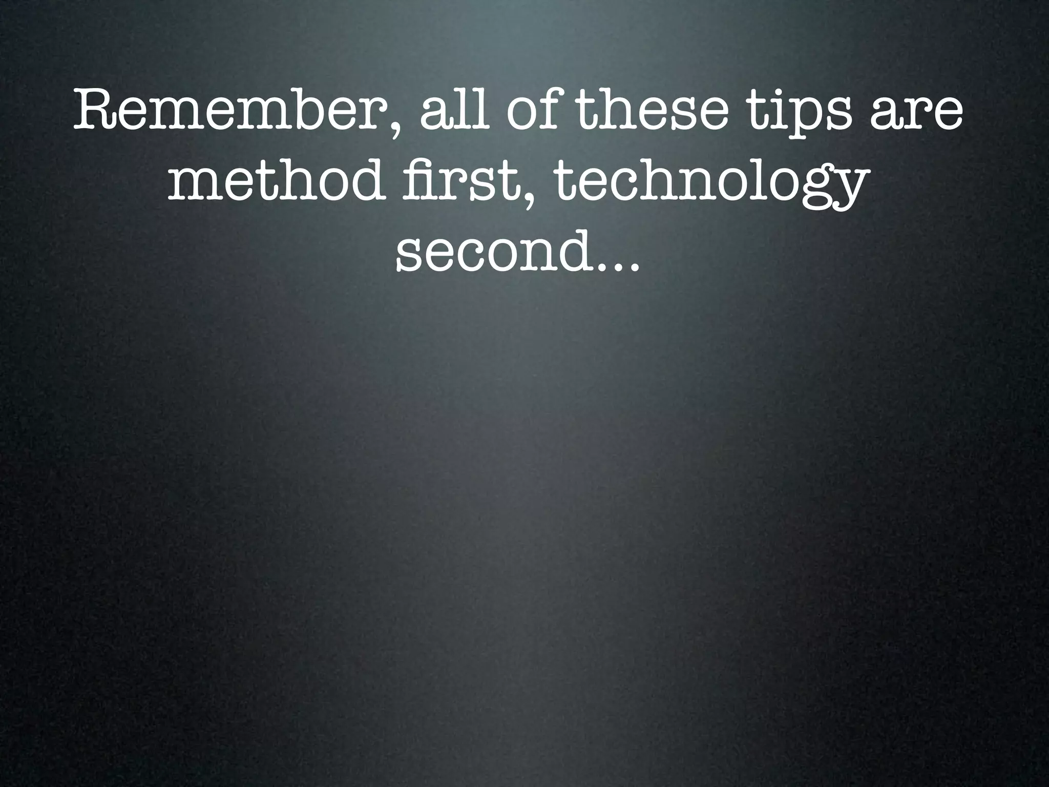 Remember, all of these tips are
  method ﬁrst, technology
        second...
 
