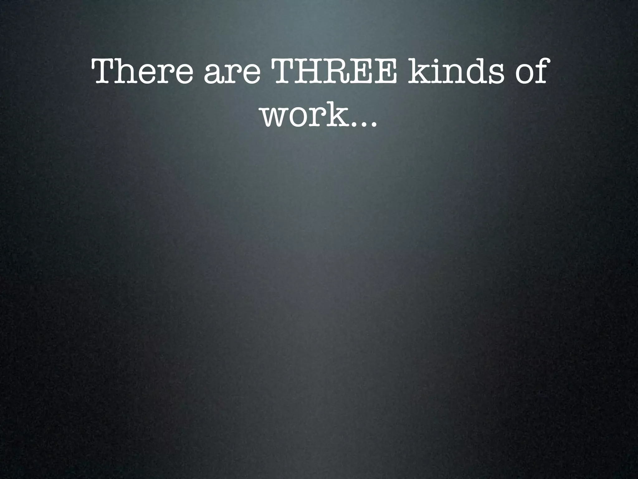 There are THREE kinds of
         work...
 