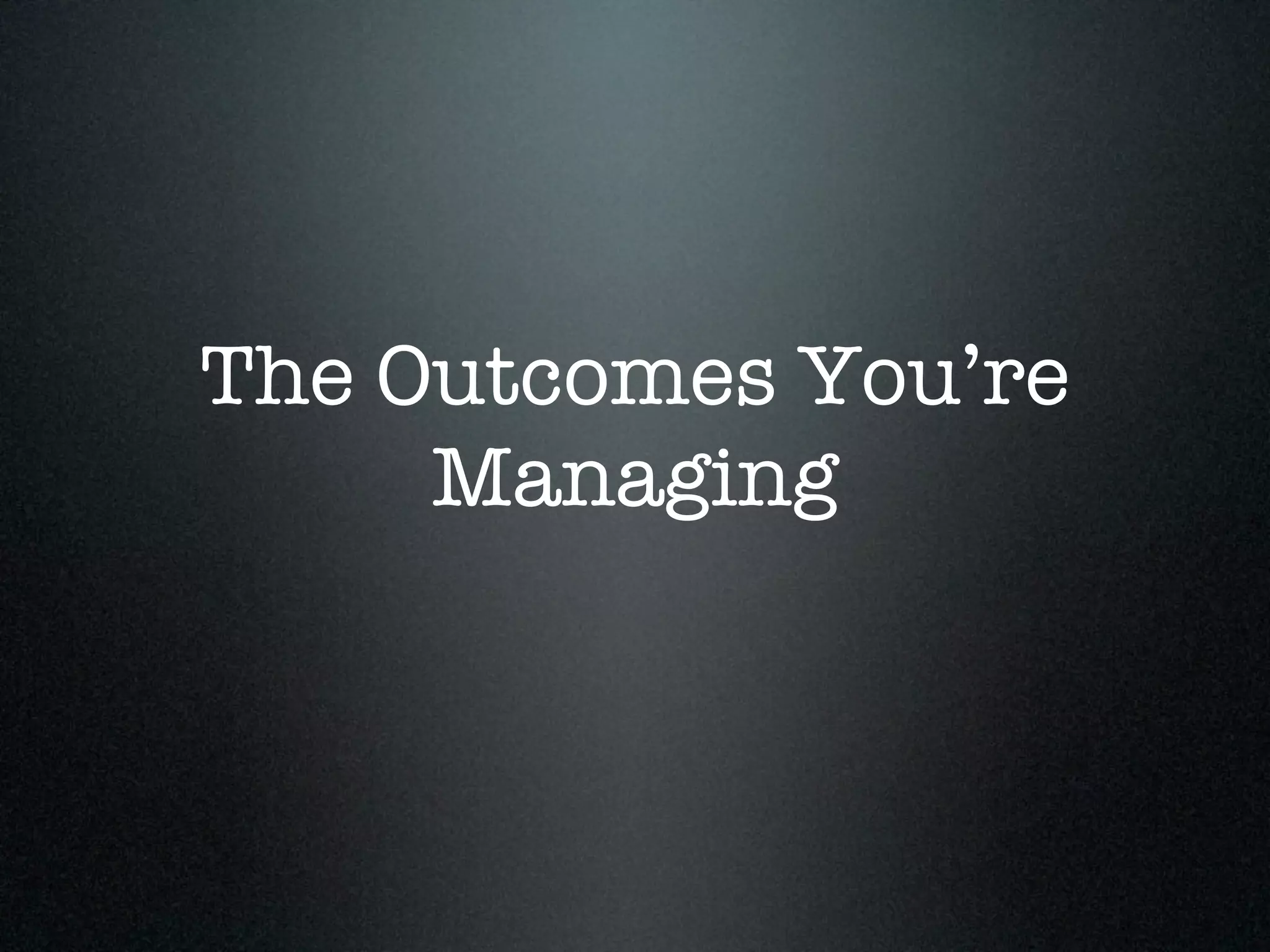 The Outcomes You’re
     Managing
 