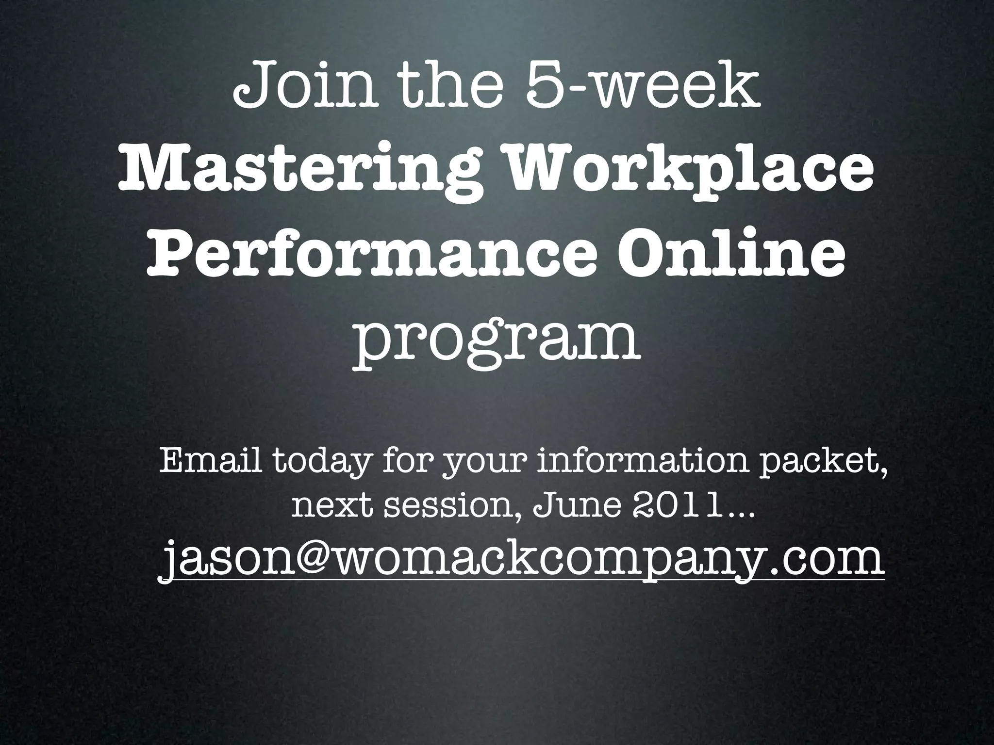 Join the 5-week
Mastering Workplace
Performance Online
     program
 Email today for your information packet,
        next session, June 2011...
 jason@womackcompany.com
 