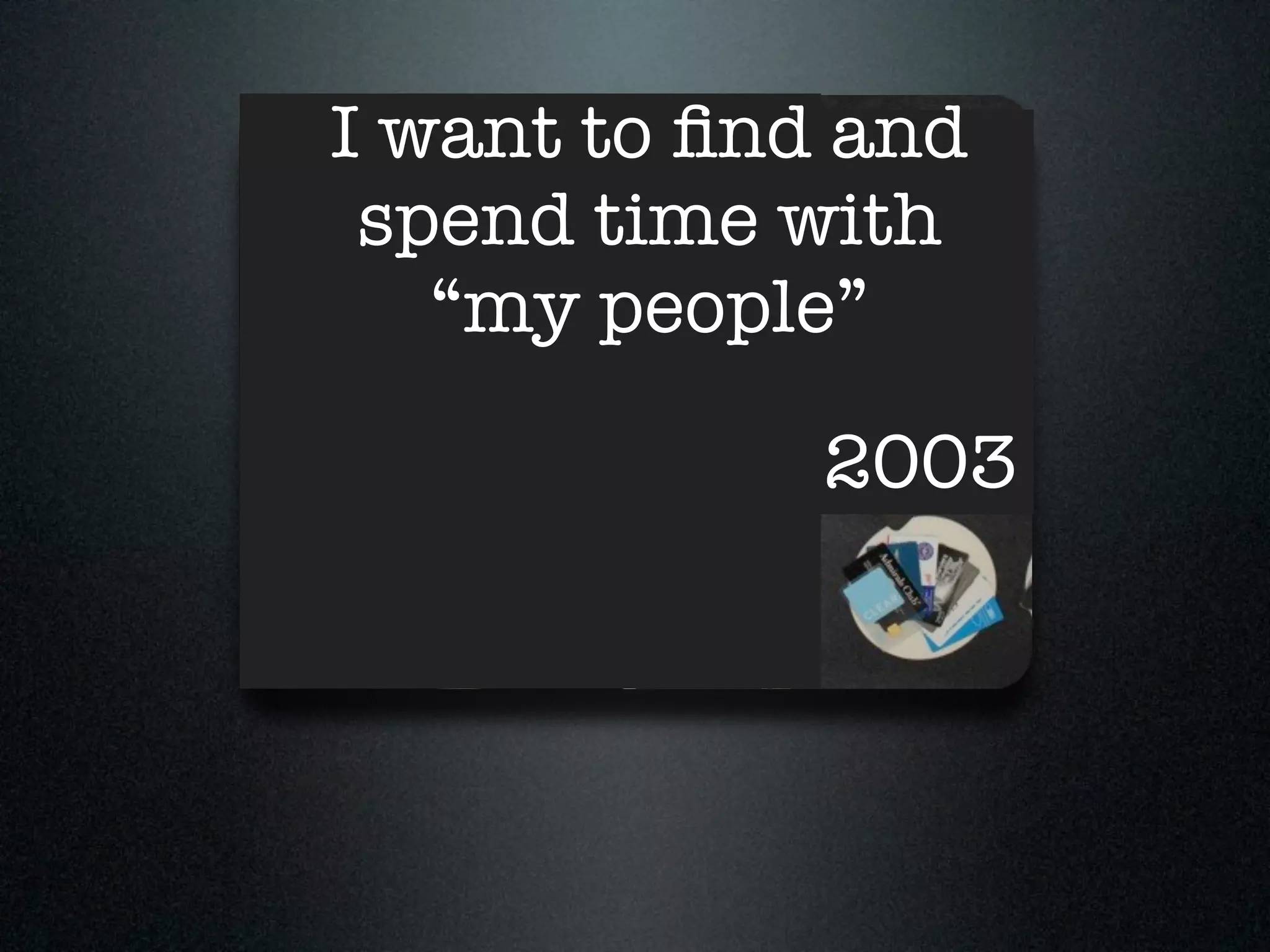 I want to ﬁnd and
 spend time with
   “my people”

             2003
 