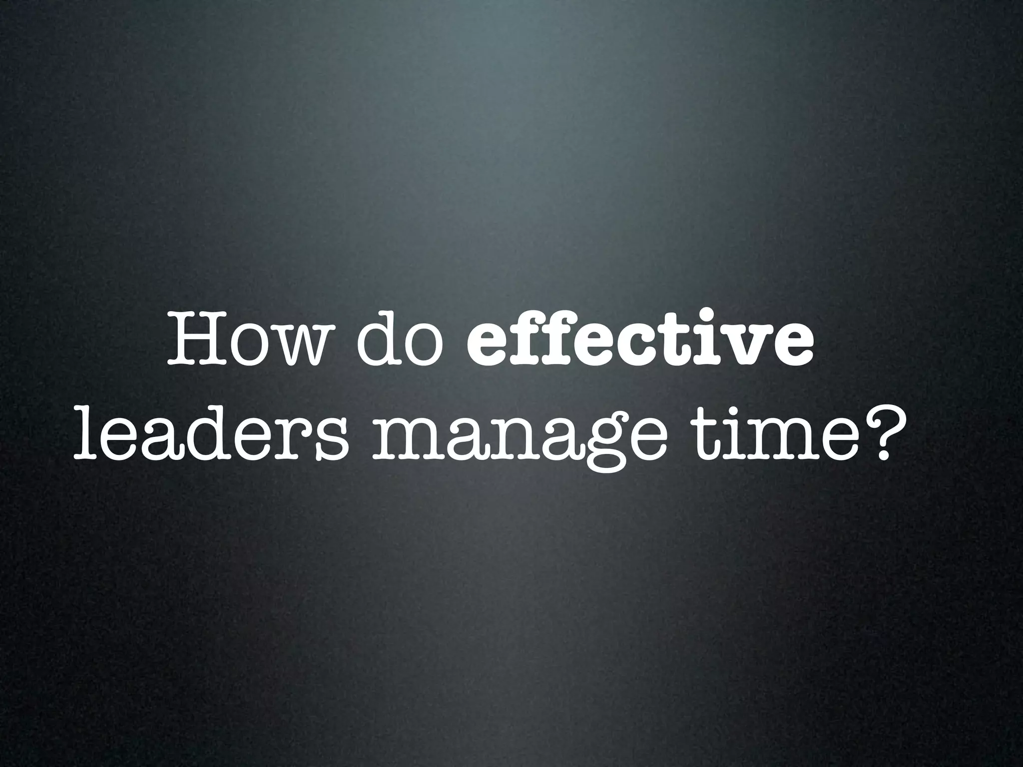 How do effective
leaders manage time?
 