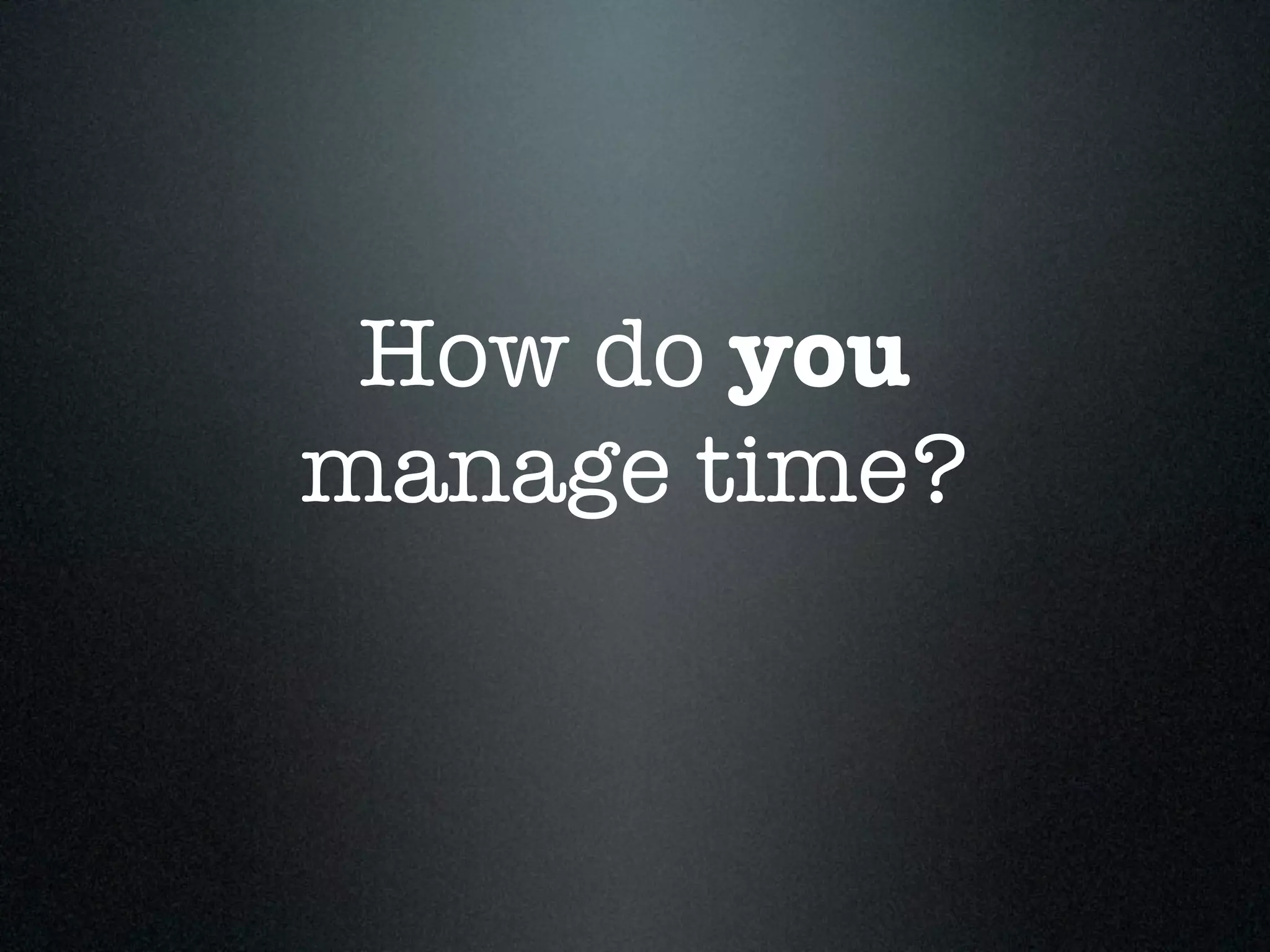How do you
manage time?
 