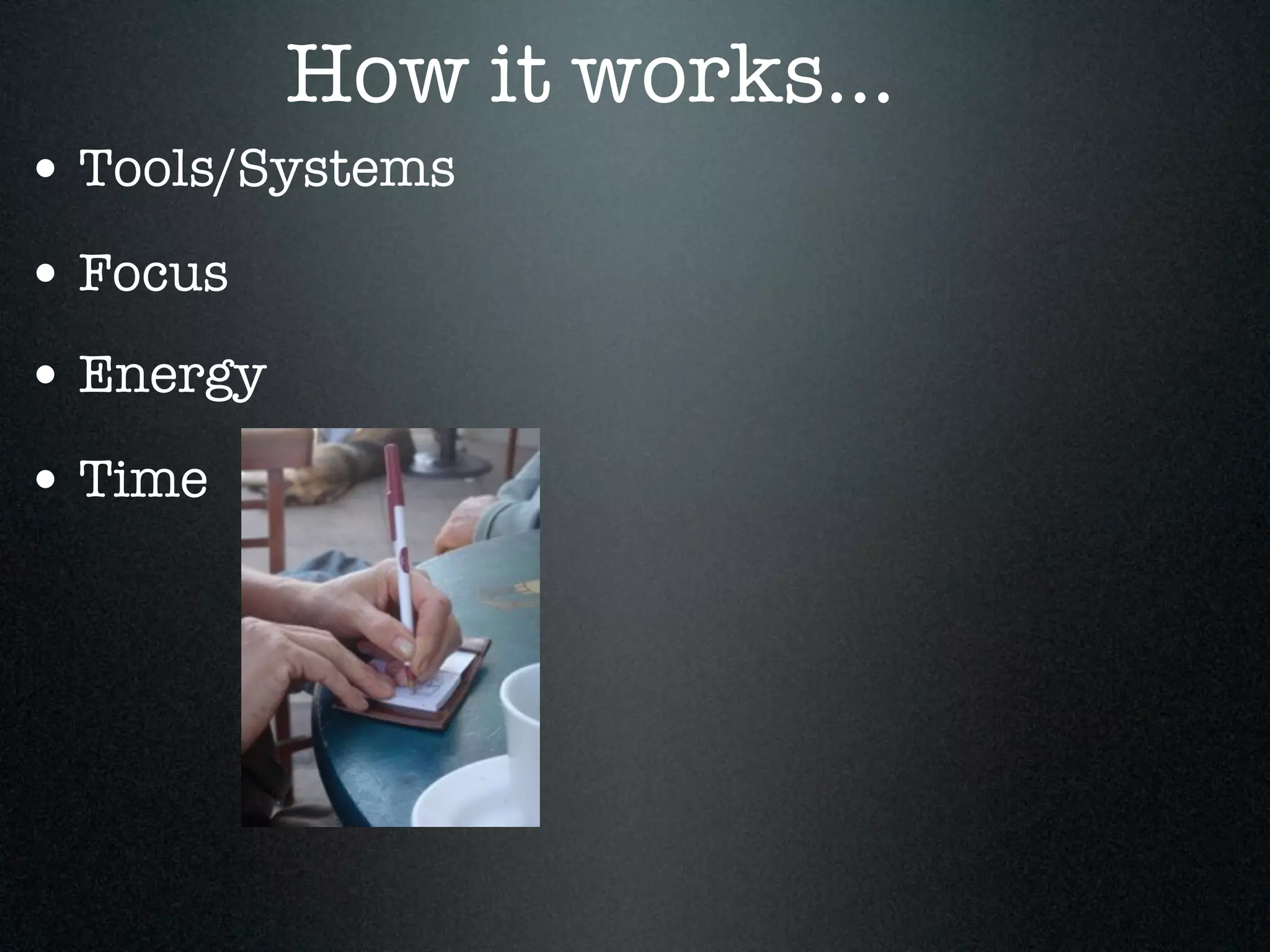 How it works...
• Tools/Systems
• Focus
• Energy
• Time
 