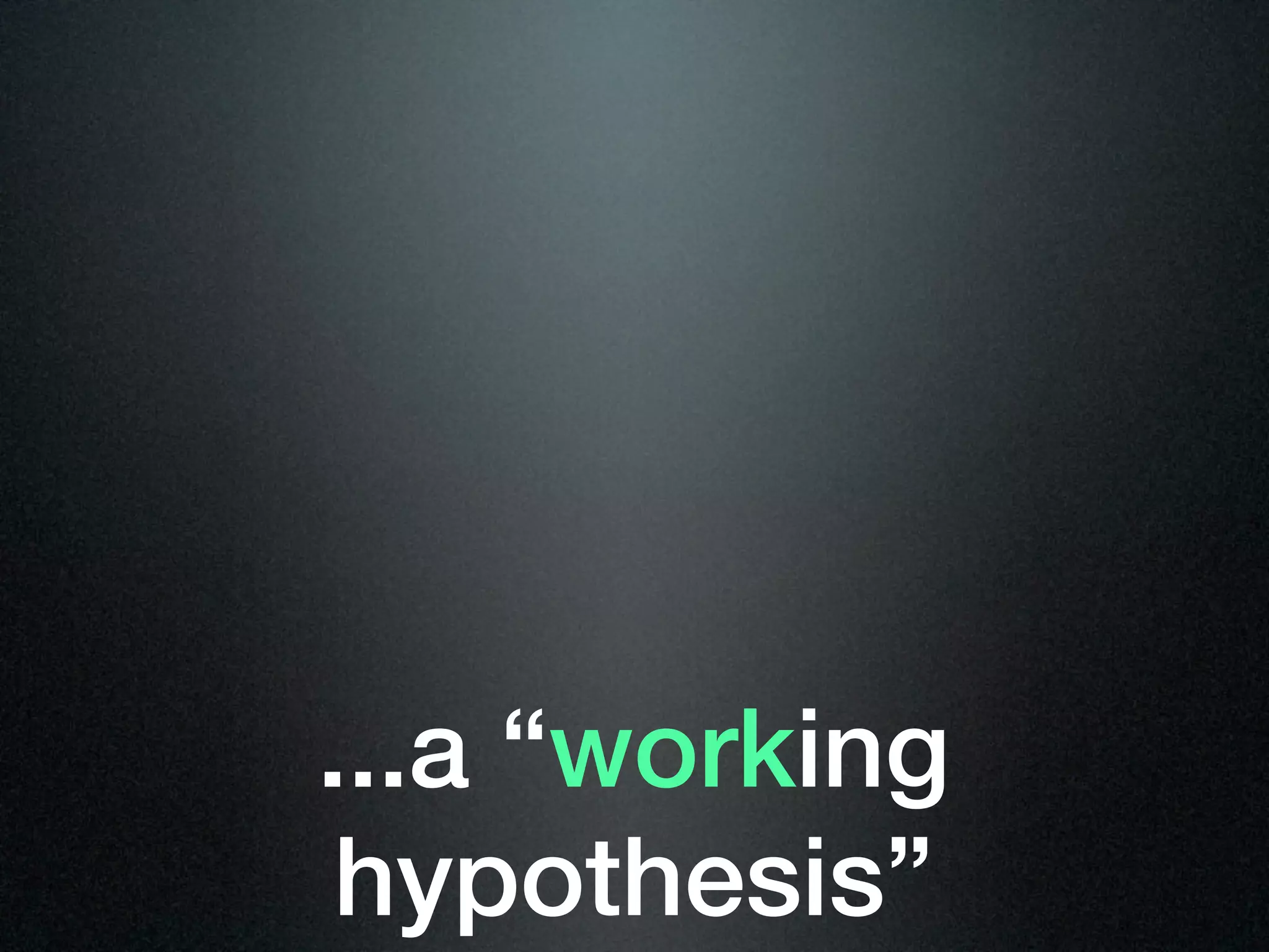 ...a “working
 hypothesis”
 