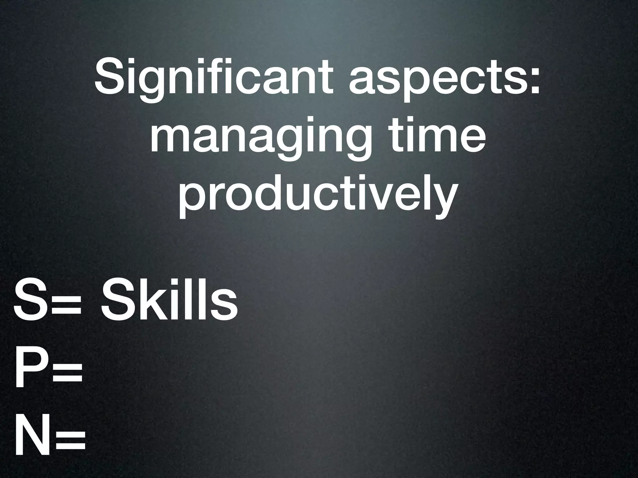 Significant aspects:
     managing time
      productively

S= Skills
P=
N=
 