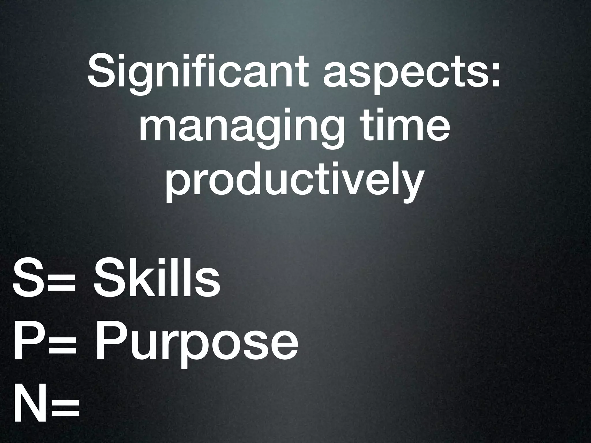 Significant aspects:
    managing time
     productively

S= Skills
P= Purpose
N=
 
