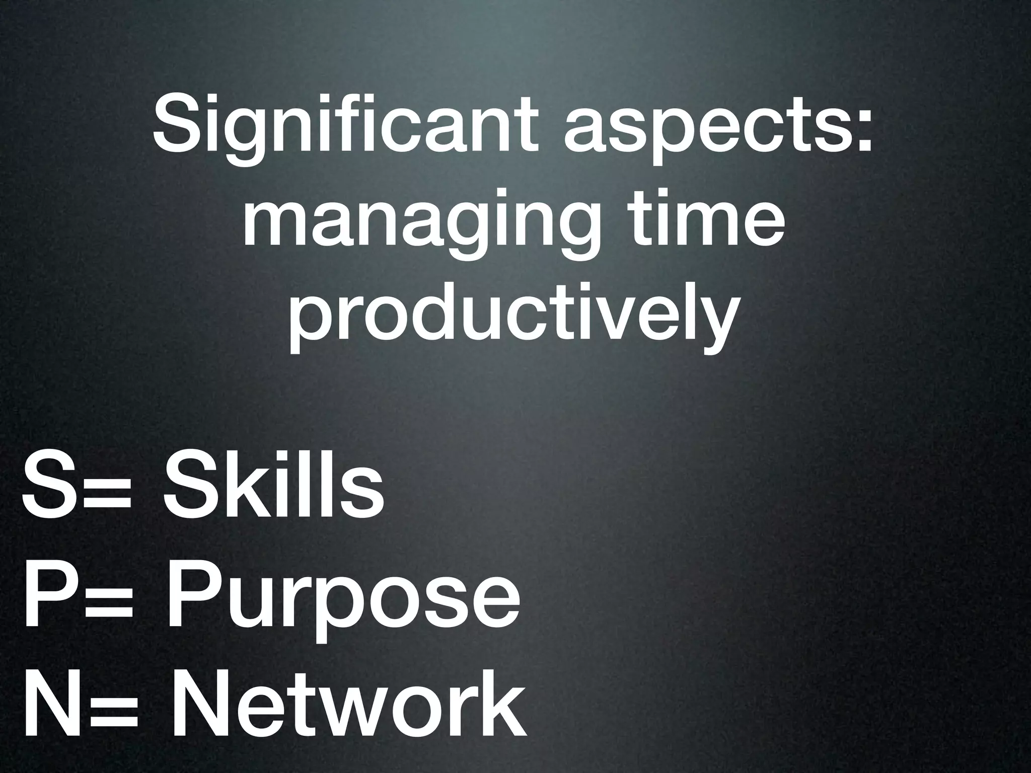Significant aspects:
    managing time
     productively

S= Skills
P= Purpose
N= Network
 