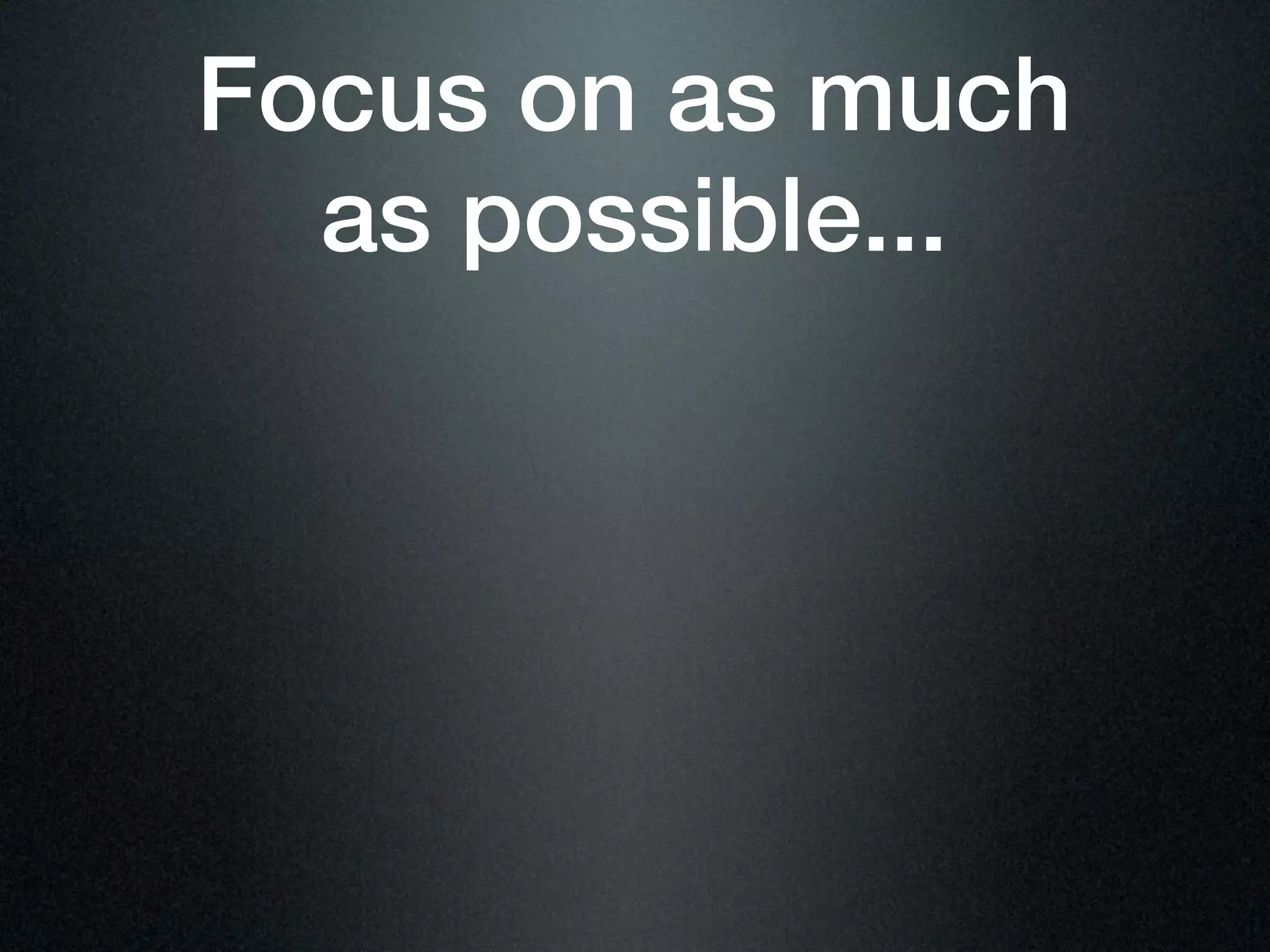 Focus on as much
  as possible...
 
