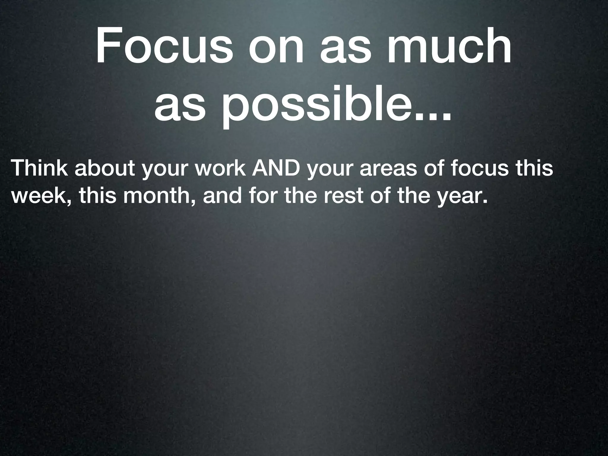 Focus on as much
         as possible...
Think about your work AND your areas of focus this
week, this month, and for the rest of the year.
 