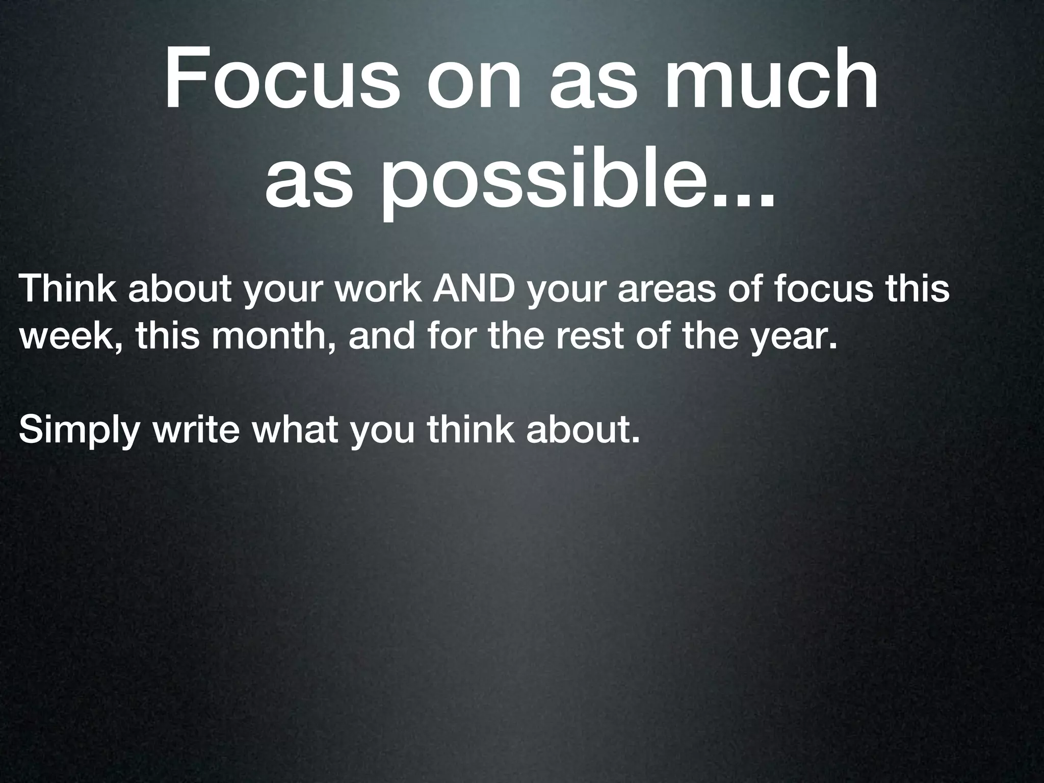 Focus on as much
         as possible...
Think about your work AND your areas of focus this
week, this month, and for the rest of the year.

Simply write what you think about.
 