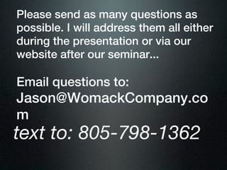 Please send as many questions as
possible. I will address them all either
during the presentation or via our
website after our seminar...

Email questions to:
Jason@WomackCompany.co
m
text to: 805-798-1362
 