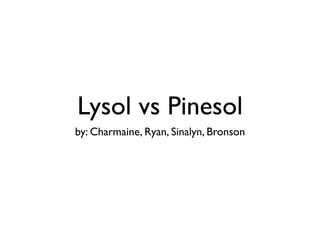 Lysol vs Pinesol
by: Charmaine, Ryan, Sinalyn, Bronson
 