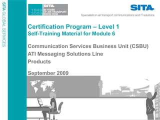 Certification Program – Level 1
Self-Training Material for Module 6
Communication Services Business Unit (CSBU)
ATI Messaging Solutions Line
Products
September 2009
 