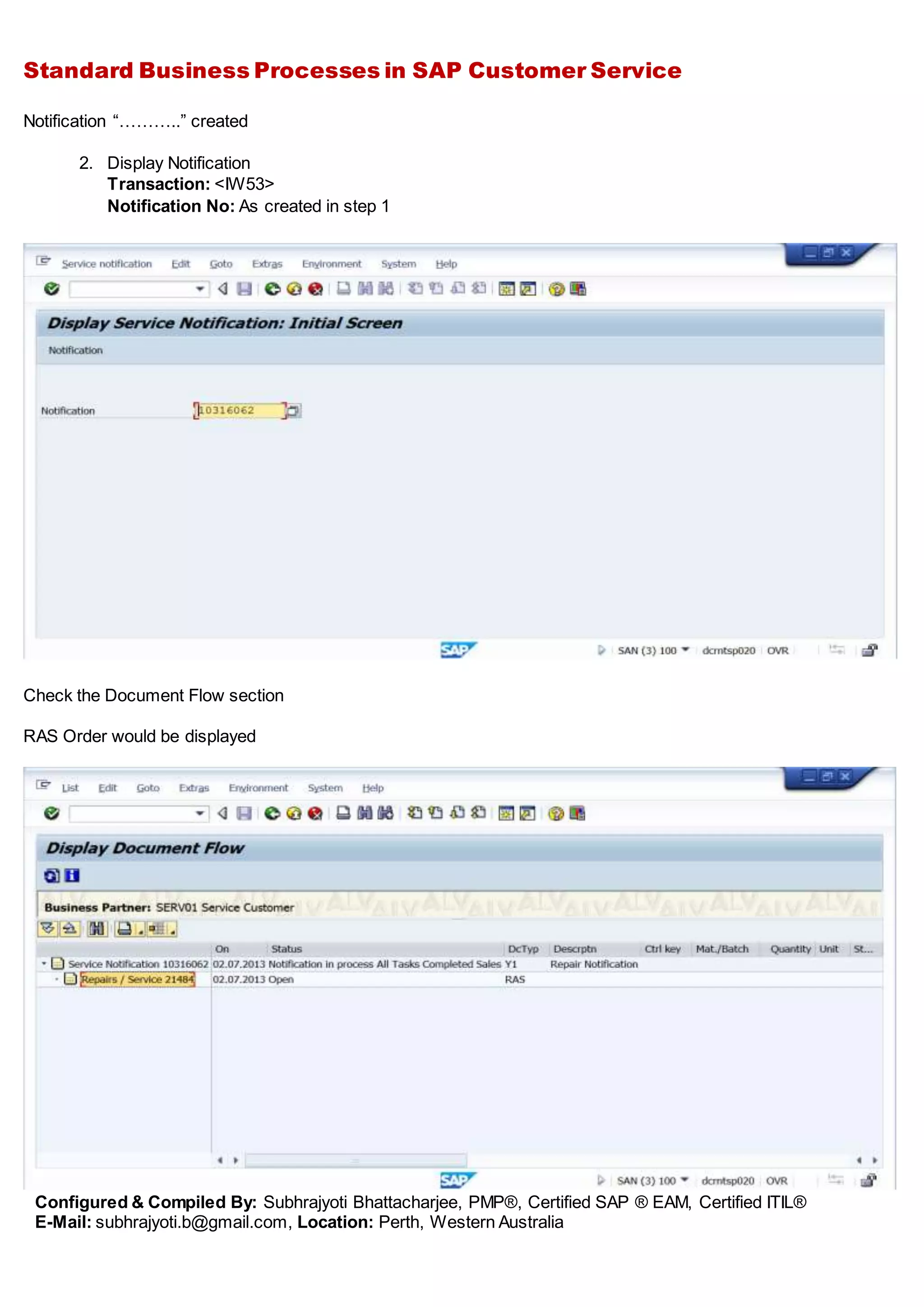 Standard Business Processes in SAP Customer Service
Configured & Compiled By: Subhrajyoti Bhattacharjee, PMP®, Certified SAP ® EAM, Certified ITIL®
E-Mail: subhrajyoti.b@gmail.com, Location: Perth, Western Australia
Notification “………..” created
2. Display Notification
Transaction: <IW53>
Notification No: As created in step 1
Check the Document Flow section
RAS Order would be displayed
 