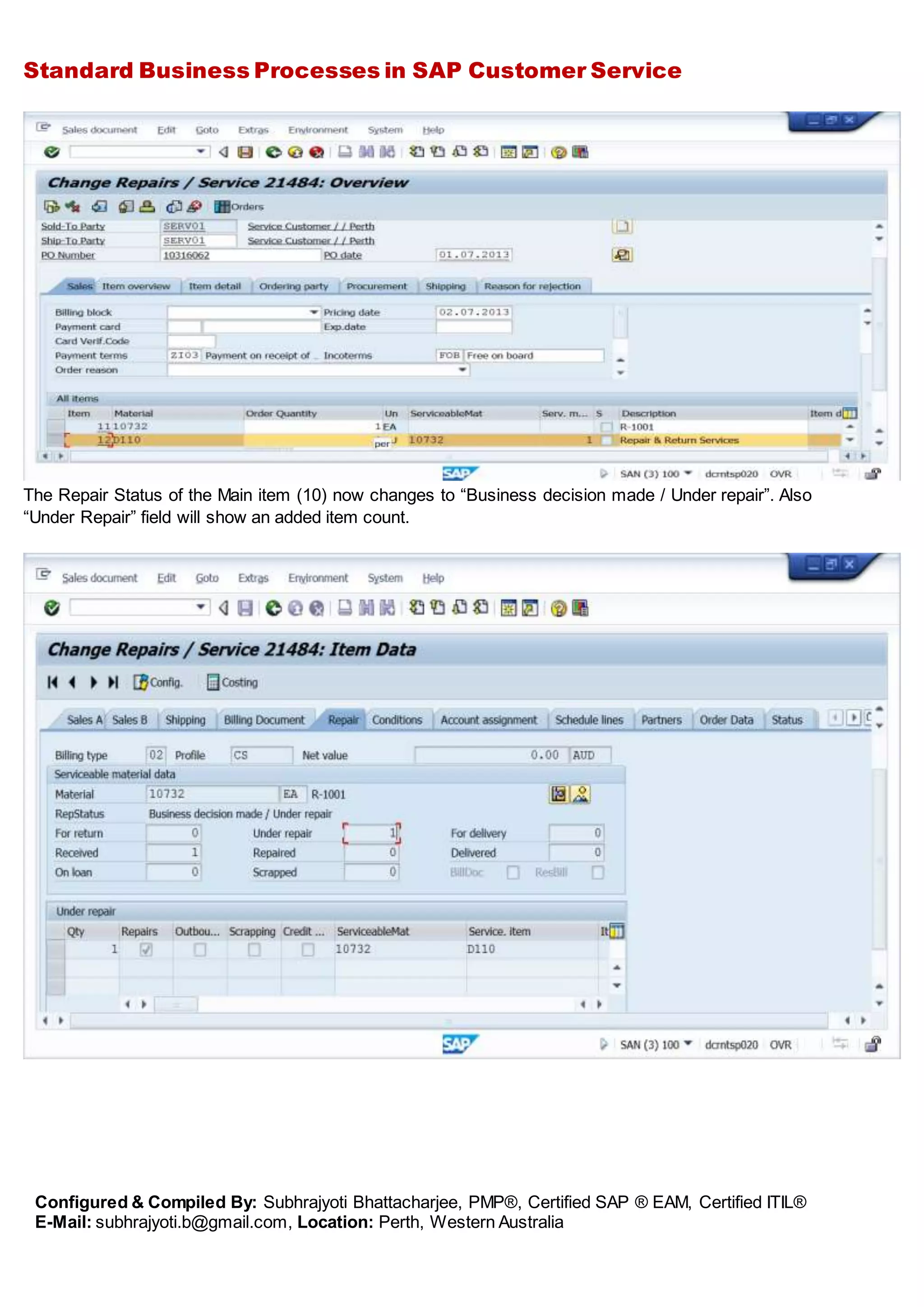 Standard Business Processes in SAP Customer Service
Configured & Compiled By: Subhrajyoti Bhattacharjee, PMP®, Certified SAP ® EAM, Certified ITIL®
E-Mail: subhrajyoti.b@gmail.com, Location: Perth, Western Australia
The Repair Status of the Main item (10) now changes to “Business decision made / Under repair”. Also
“Under Repair” field will show an added item count.
 