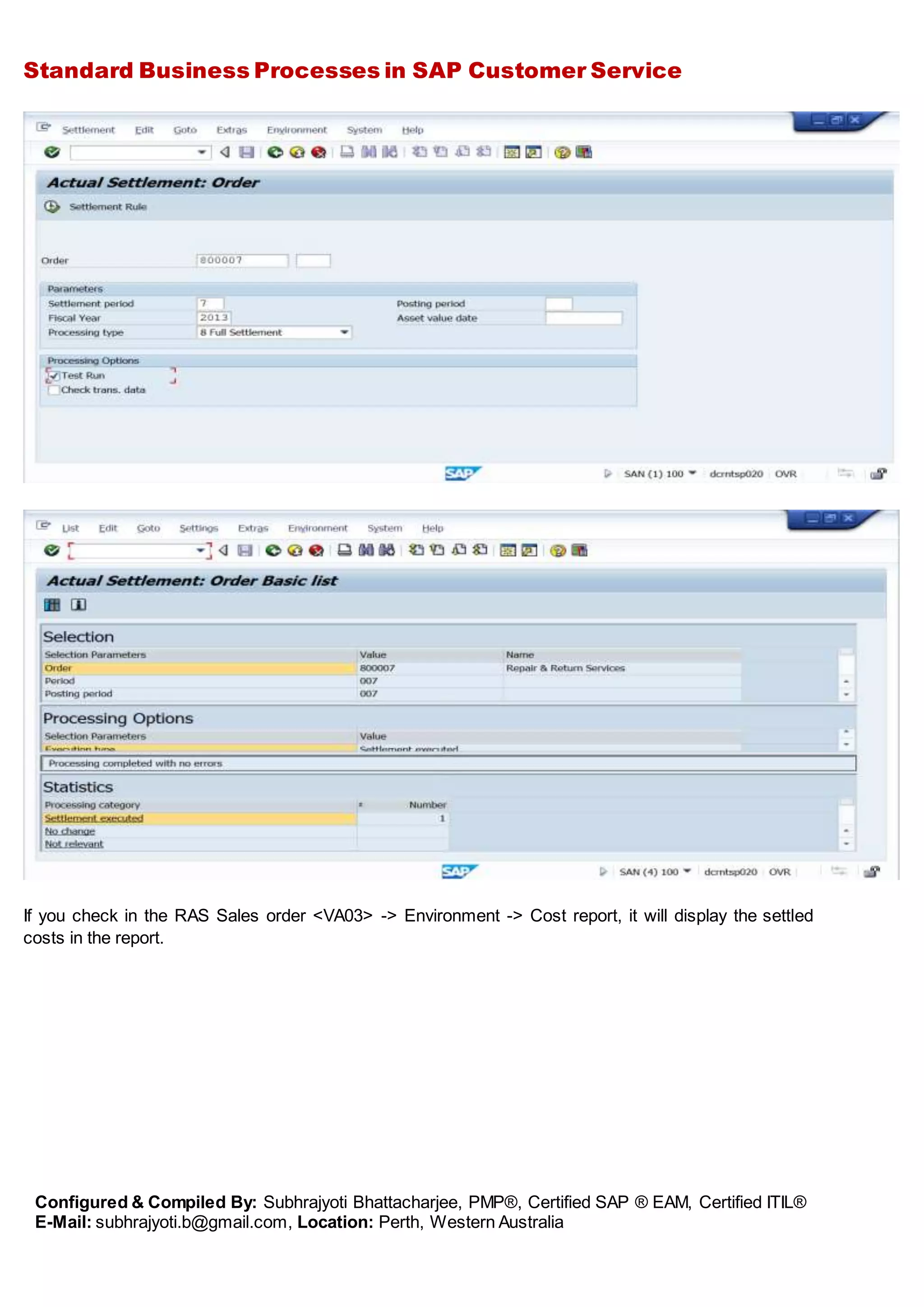 Standard Business Processes in SAP Customer Service
Configured & Compiled By: Subhrajyoti Bhattacharjee, PMP®, Certified SAP ® EAM, Certified ITIL®
E-Mail: subhrajyoti.b@gmail.com, Location: Perth, Western Australia
If you check in the RAS Sales order <VA03> -> Environment -> Cost report, it will display the settled
costs in the report.
 