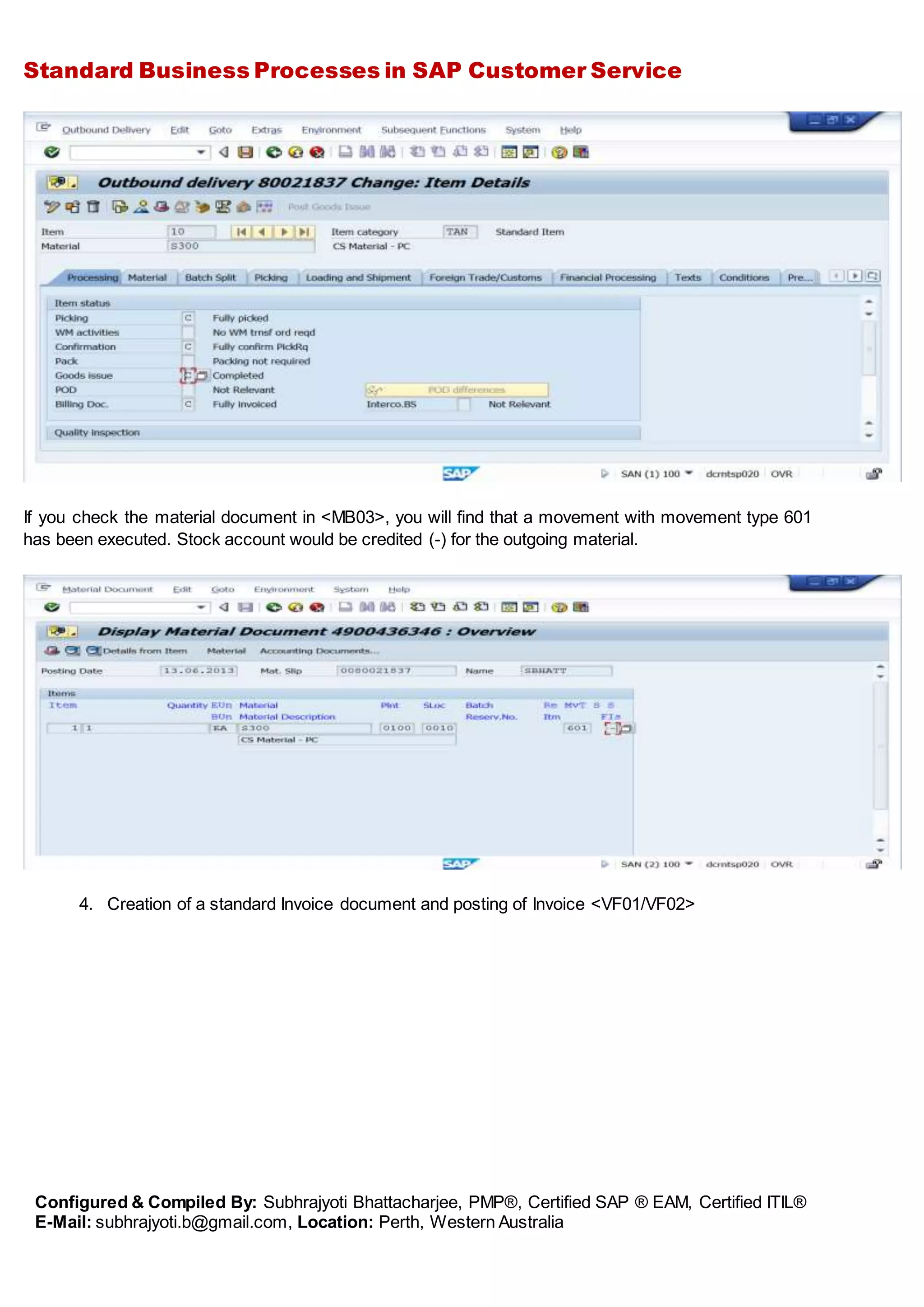 Standard Business Processes in SAP Customer Service
Configured & Compiled By: Subhrajyoti Bhattacharjee, PMP®, Certified SAP ® EAM, Certified ITIL®
E-Mail: subhrajyoti.b@gmail.com, Location: Perth, Western Australia
If you check the material document in <MB03>, you will find that a movement with movement type 601
has been executed. Stock account would be credited (-) for the outgoing material.
4. Creation of a standard Invoice document and posting of Invoice <VF01/VF02>
 