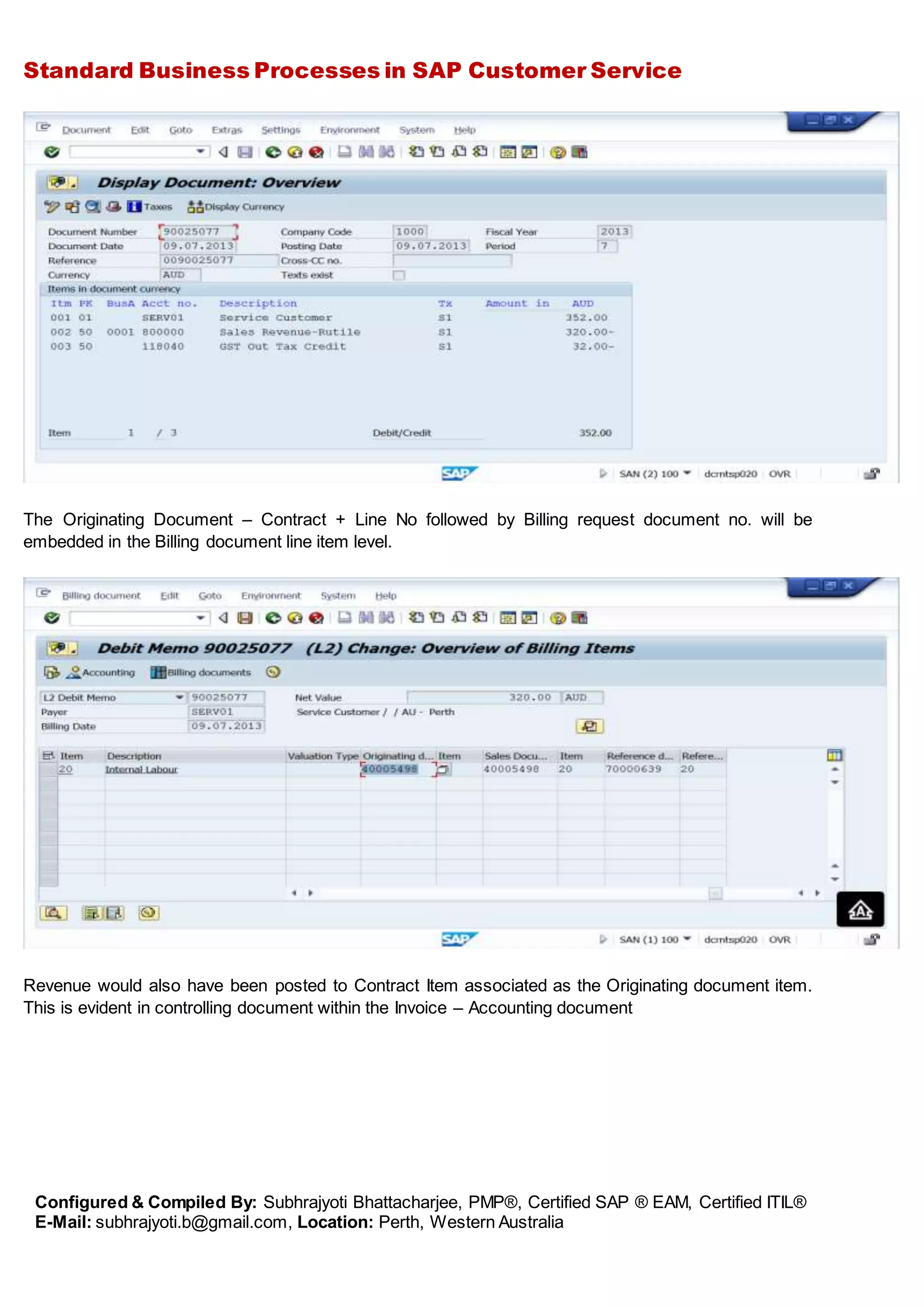 Standard Business Processes in SAP Customer Service
Configured & Compiled By: Subhrajyoti Bhattacharjee, PMP®, Certified SAP ® EAM, Certified ITIL®
E-Mail: subhrajyoti.b@gmail.com, Location: Perth, Western Australia
The Originating Document – Contract + Line No followed by Billing request document no. will be
embedded in the Billing document line item level.
Revenue would also have been posted to Contract Item associated as the Originating document item.
This is evident in controlling document within the Invoice – Accounting document
 