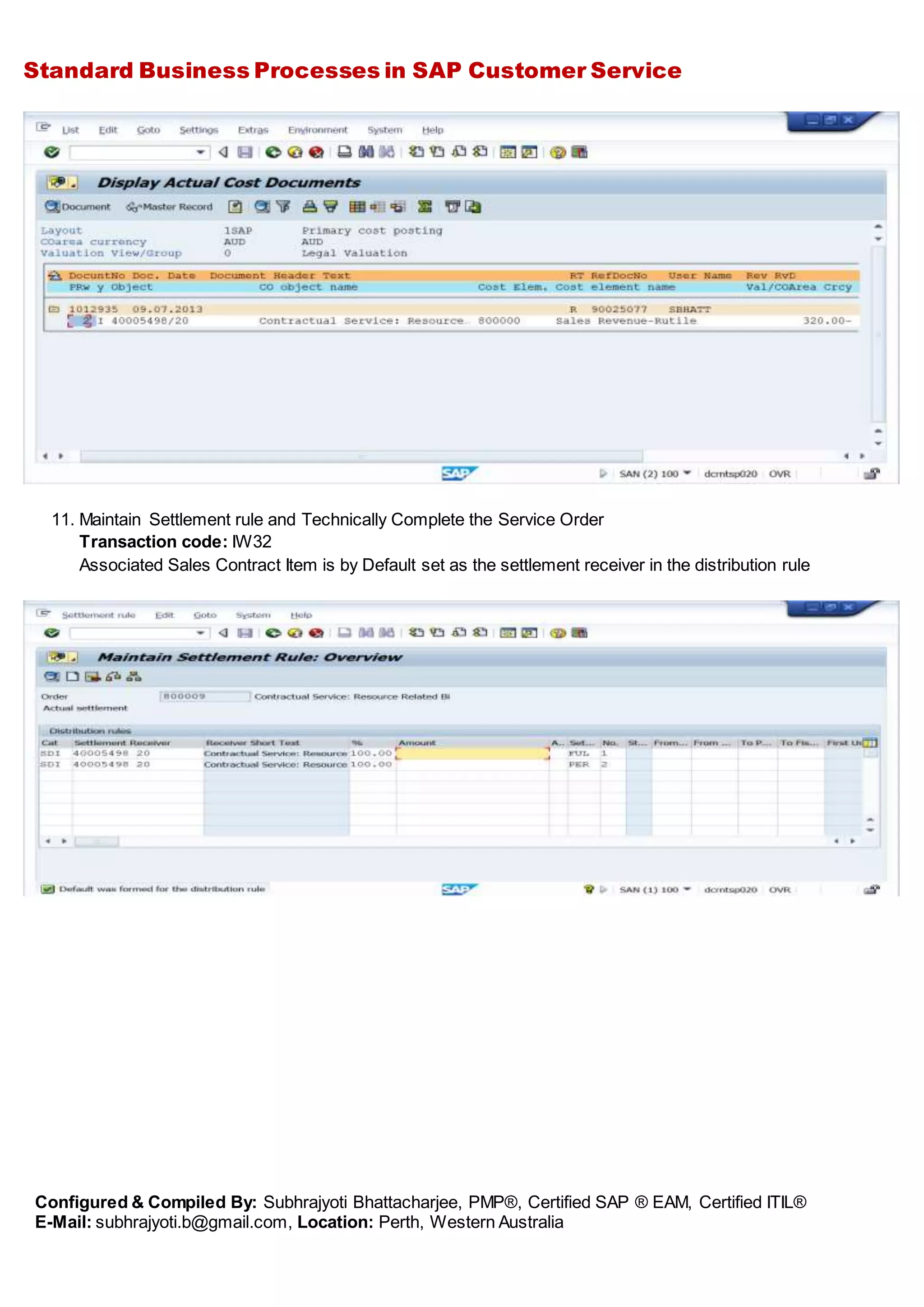 Standard Business Processes in SAP Customer Service
Configured & Compiled By: Subhrajyoti Bhattacharjee, PMP®, Certified SAP ® EAM, Certified ITIL®
E-Mail: subhrajyoti.b@gmail.com, Location: Perth, Western Australia
11. Maintain Settlement rule and Technically Complete the Service Order
Transaction code: IW32
Associated Sales Contract Item is by Default set as the settlement receiver in the distribution rule
 
