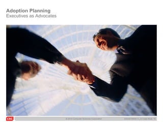 Adoption Planning
Executives as Advocates




                          © 2010 Computer Sciences Corporation   6/22/20105045-11_C3 Case Study 15
 