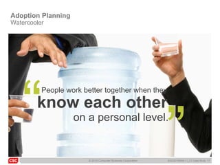Adoption Planning
Watercooler




                                                              ―
   ―
          People work better together when they

        know each other
                    on a personal level.


                       © 2010 Computer Sciences Corporation   6/22/20105045-11_C3 Case Study 17
 