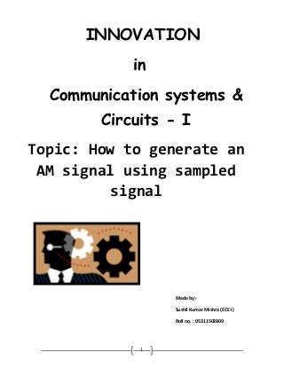 INNOVATION
            in
  Communication systems &
        Circuits - I
Topic: How to generate an
 AM signal using sampled
          signal




                 Made by:-

                 Sushil Kumar Mishra (ECE-I)

                 Roll no. : 05311502809




             1
 