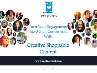 Turn Your Engagement
Into Actual Conversions
With
Creative Shoppable
Content
www.contentmart.com
© Contentmart, 2017
 