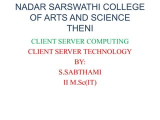 NADAR SARSWATHI COLLEGE
OF ARTS AND SCIENCE
THENI
CLIENT SERVER COMPUTING
CLIENT SERVER TECHNOLOGY
BY:
S.SABTHAMI
II M.Sc(IT)
 