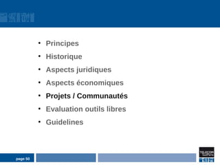 ●
              Principes
          ●
              Historique
          ●
              Aspects juridiques
          ●
              Aspects économiques
          ●
              Projets / Communautés
          ●
              Evaluation outils libres
          ●
              Guidelines



page 50
 