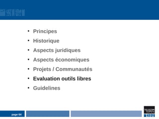 ●
              Principes
          ●
              Historique
          ●
              Aspects juridiques
          ●
              Aspects économiques
          ●
              Projets / Communautés
          ●
              Evaluation outils libres
          ●
              Guidelines



page 64
 