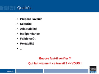 Qualités

          ●   Prépare l'avenir
          ●   Sécurité
          ●   Adaptabilité
          ●   Indépendance
          ●   Faible coût
          ●   Portabilité
          ●   ...


                             Encore faut-il vérifier ?
                    Qui fait vraiment ce travail ? -> VOUS !

page 65
 