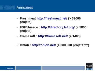 Annuaires

          ●   Freshmeat http://freshmeat.net/ (> 39000
              projets)
          ●   FSF/Unesco : http://directory.fsf.org/ (> 5800
              projets)
          ●   Framasoft : http://framasoft.net/ (> 1400)

          ●   Ohloh : http://ohloh.net/ (> 300 000 projets ??)




page 66
 