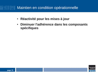 Maintien en condition opérationnelle

          ●   Réactivité pour les mises à jour
          ●   Diminuer l'adhérence dans les composants
              spécifiques




page 72
 