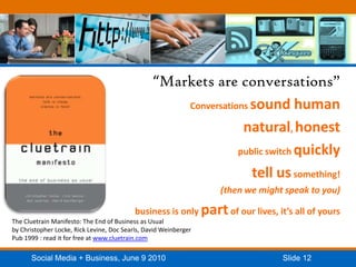 “Markets are conversations”Conversations sound humannatural, honestpublic switch quicklytell us something! (then we might speak to you)business is only part of our lives, it’s all of yoursThe Cluetrain Manifesto: The End of Business as Usualby Christopher Locke, Rick Levine, Doc Searls, David WeinbergerPub 1999 : read it for free at www.cluetrain.com
