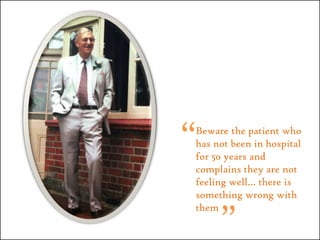 “Beware the patient who has not been in hospital for 50 years and complains they are not feeling well… there is something wrong with them”