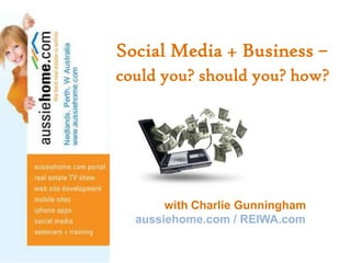 Social Media + Business –could you? should you? how?<br />               with Charlie Gunningham<br />aussiehome.com / REI...