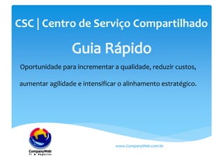 CSC | Centro de Serviço Compartilhado
Oportunidade para incrementar a qualidade, reduzir custos,
aumentar agilidade e intensificar o alinhamento estratégico.
www.CompanyWeb.com.br
 