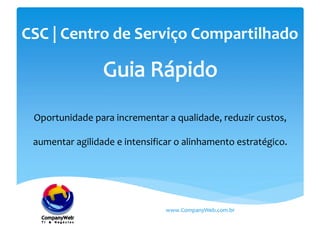 CSC | Centro de Serviço Compartilhado
Oportunidade para incrementar a qualidade, reduzir custos,
aumentar agilidade e intensificar o alinhamento estratégico.
www.CompanyWeb.com.br
 