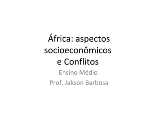 África: aspectos
socioeconômicos
e Conflitos
Ensino Médio
Prof. Jakson Barbosa
 