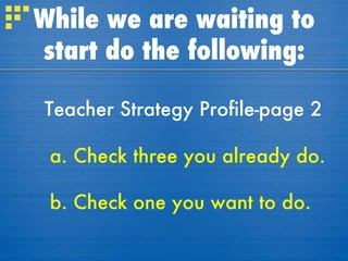 While we are waiting to start do the following: Teacher Strategy Profile-page 2 a.   Check three you already do. b. Check one you want to do. 