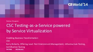 Partner Program 
CSC Testing-as-a-Service powered 
by Service Virtualization 
Enabling Business Transformation 
PAT04S #CAWorld 
CSC 
Kerry Roberts, Offering Lead: Test Environment Management, Infrastructure Testing, 
Certification Testing 
 