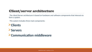 PRESENTED BY MRS. C. KALPANA / AP / CSE
Client/server architecture
The client/Server architecture is based on hardware and software components that interacts to
form a system.
This system includes three main components:
Clients
Servers
Communication middleware
 
