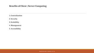 PRESENTED BY MRS. C. KALPANA / AP / CSE
Benefits of Client /Server Computing
1. Centralization
2. Security
3. Scalability
4. Management
5. Accessibility
 