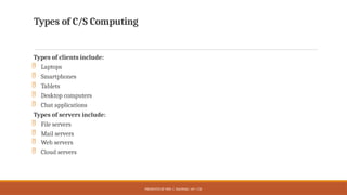 PRESENTED BY MRS. C. KALPANA / AP / CSE
Types of C/S Computing
Types of clients include:
 Laptops
 Smartphones
 Tablets
 Desktop computers
 Chat applications
Types of servers include:
 File servers
 Mail servers
 Web servers
 Cloud servers
 