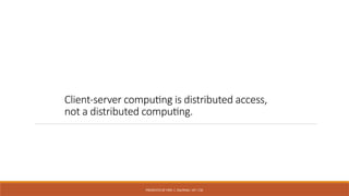PRESENTED BY MRS. C. KALPANA / AP / CSE
Client-server computing is distributed access,
not a distributed computing.
 