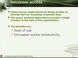 Shri Shankarlal Sundarbai Shasun Jain College for Women
Shri Shankarlal Sundarbai Shasun Jain College for Women
 Client/server applications are being written to
provide GUI for accessing corporate data.
 The query oriented applications provide a single
window to the data of the organization.
 The benefits are:
 Ease of use
 Increased worker productivity.
Database access
13
13
 