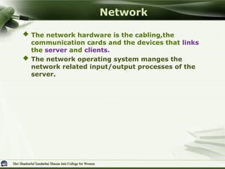 Shri Shankarlal Sundarbai Shasun Jain College for Women
Shri Shankarlal Sundarbai Shasun Jain College for Women
 The network hardware is the cabling,the
communication cards and the devices that links
the server and clients.
 The network operating system manges the
network related input/output processes of the
server.
Network
 