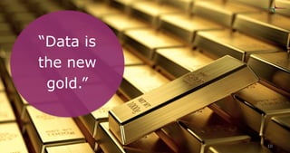 “Data is
the new
gold.”
10
 